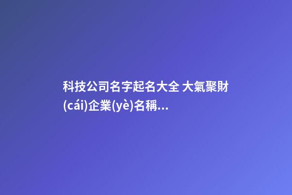 科技公司名字起名大全 大氣聚財(cái)企業(yè)名稱,起名之家-第1張-公司起名-玄機(jī)派